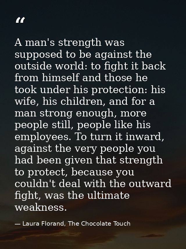 A man's strength was supposed to be against the outside world: to fight it back from himself and those he took under his — Laura Florand, The Chocolate Touch