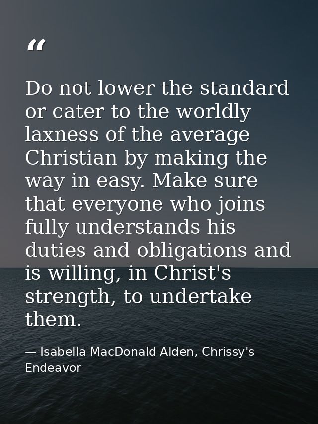 Do not lower the standard or cater to the worldly laxness of the average Christian by making the way in easy. Make sure  — Isabella MacDonald Alden, Chrissy's Endeavor