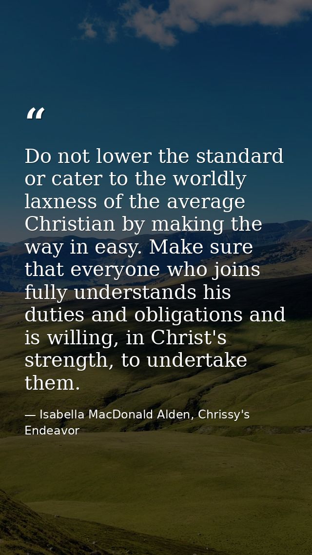 Do not lower the standard or cater to the worldly laxness of the average Christian by making the way in easy. Make sure  — Isabella MacDonald Alden, Chrissy's Endeavor