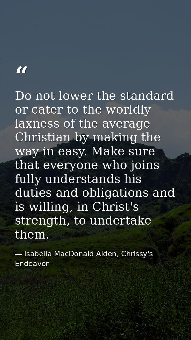 Do not lower the standard or cater to the worldly laxness of the average Christian by making the way in easy. Make sure  — Isabella MacDonald Alden, Chrissy's Endeavor
