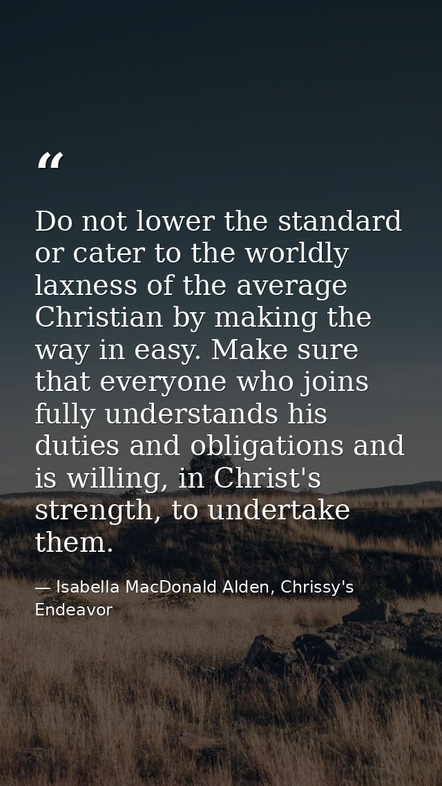 Do not lower the standard or cater to the worldly laxness of the average Christian by making the way in easy. Make sure  — Isabella MacDonald Alden, Chrissy's Endeavor