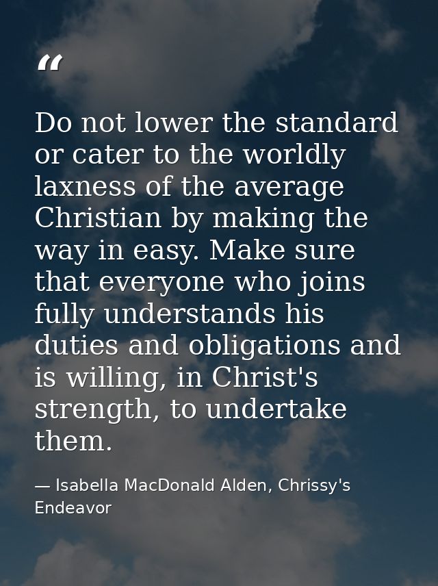 Do not lower the standard or cater to the worldly laxness of the average Christian by making the way in easy. Make sure  — Isabella MacDonald Alden, Chrissy's Endeavor