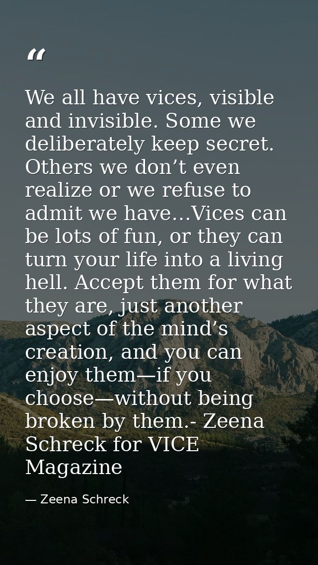 We all have vices, visible and invisible. Some we deliberately keep secret. Others we don’t even realize or we refuse to — Zeena Schreck