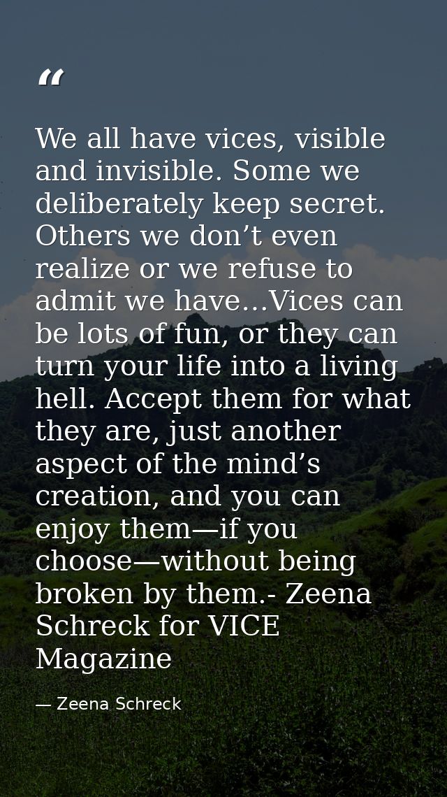 We all have vices, visible and invisible. Some we deliberately keep secret. Others we don’t even realize or we refuse to — Zeena Schreck