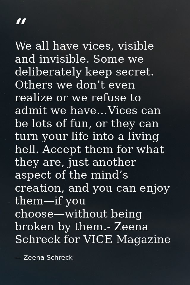We all have vices, visible and invisible. Some we deliberately keep secret. Others we don’t even realize or we refuse to — Zeena Schreck