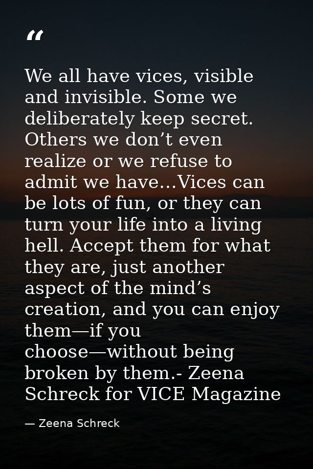 We all have vices, visible and invisible. Some we deliberately keep secret. Others we don’t even realize or we refuse to — Zeena Schreck