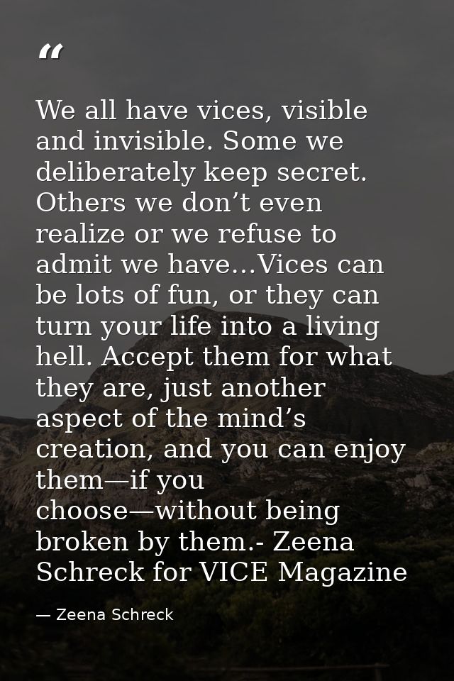 We all have vices, visible and invisible. Some we deliberately keep secret. Others we don’t even realize or we refuse to — Zeena Schreck