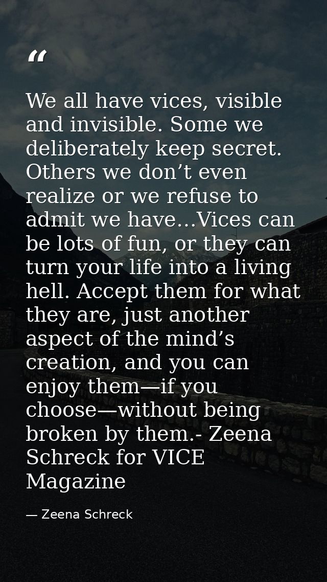 We all have vices, visible and invisible. Some we deliberately keep secret. Others we don’t even realize or we refuse to — Zeena Schreck