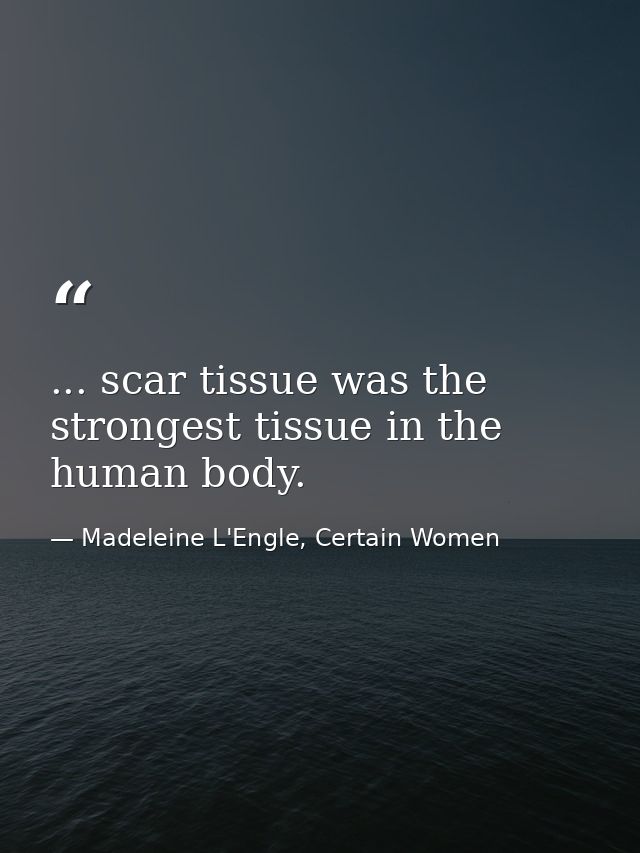 ... scar tissue was the strongest tissue in the human body. — Madeleine L'Engle, Certain Women