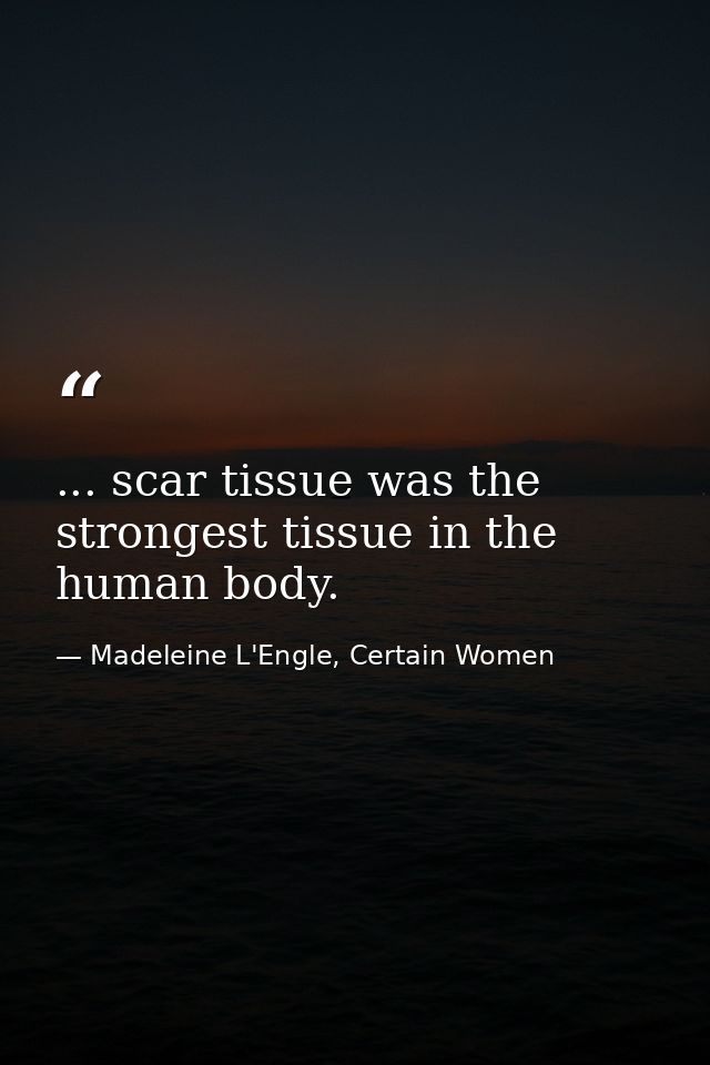 ... scar tissue was the strongest tissue in the human body. — Madeleine L'Engle, Certain Women