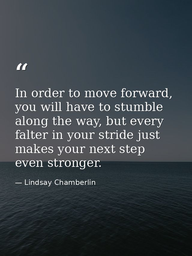 In order to move forward, you will have to stumble along the way, but every falter in your stride just makes your next s — Lindsay Chamberlin