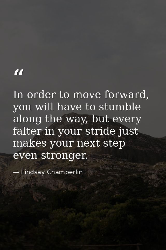 In order to move forward, you will have to stumble along the way, but every falter in your stride just makes your next s — Lindsay Chamberlin