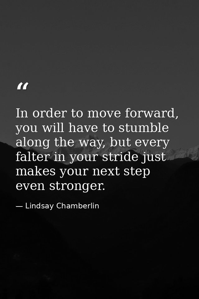 In order to move forward, you will have to stumble along the way, but every falter in your stride just makes your next s — Lindsay Chamberlin