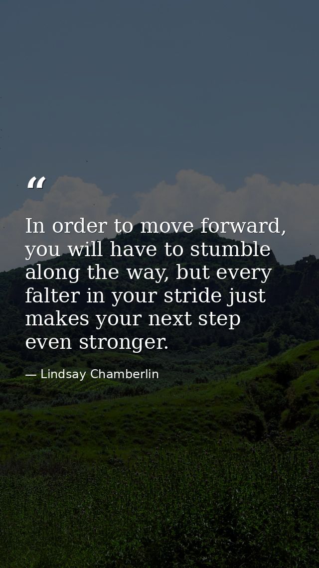 In order to move forward, you will have to stumble along the way, but every falter in your stride just makes your next s — Lindsay Chamberlin