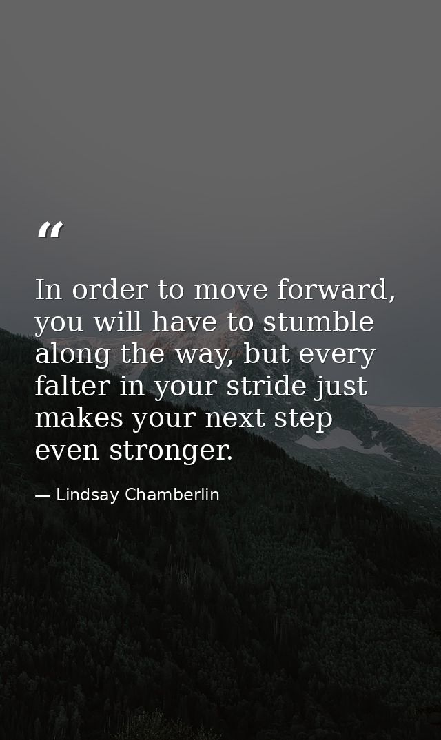 In order to move forward, you will have to stumble along the way, but every falter in your stride just makes your next s — Lindsay Chamberlin