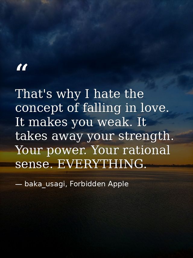 That's why I hate the concept of falling in love. It makes you weak. It takes away your strength. Your power. Your ratio — baka_usagi, Forbidden Apple