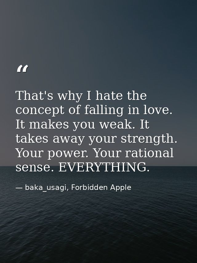 That's why I hate the concept of falling in love. It makes you weak. It takes away your strength. Your power. Your ratio — baka_usagi, Forbidden Apple