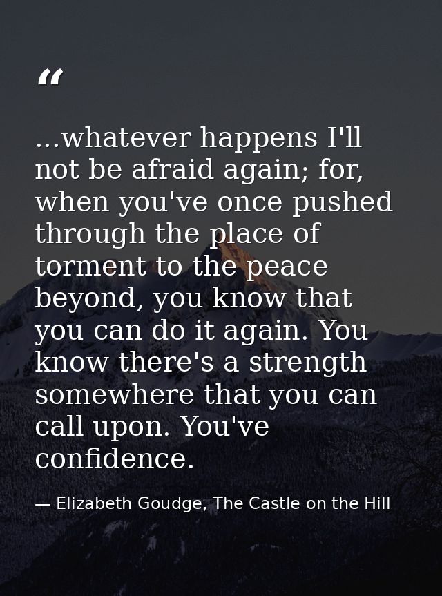 ...whatever happens I'll not be afraid again; for, when you've once pushed through the place of torment to the peace bey — Elizabeth Goudge, The Castle on the Hill