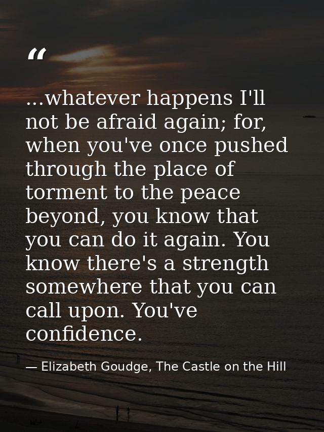 ...whatever happens I'll not be afraid again; for, when you've once pushed through the place of torment to the peace bey — Elizabeth Goudge, The Castle on the Hill