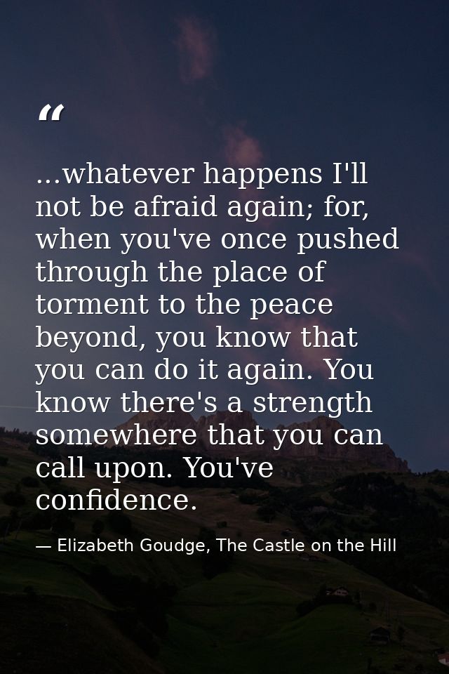 ...whatever happens I'll not be afraid again; for, when you've once pushed through the place of torment to the peace bey — Elizabeth Goudge, The Castle on the Hill