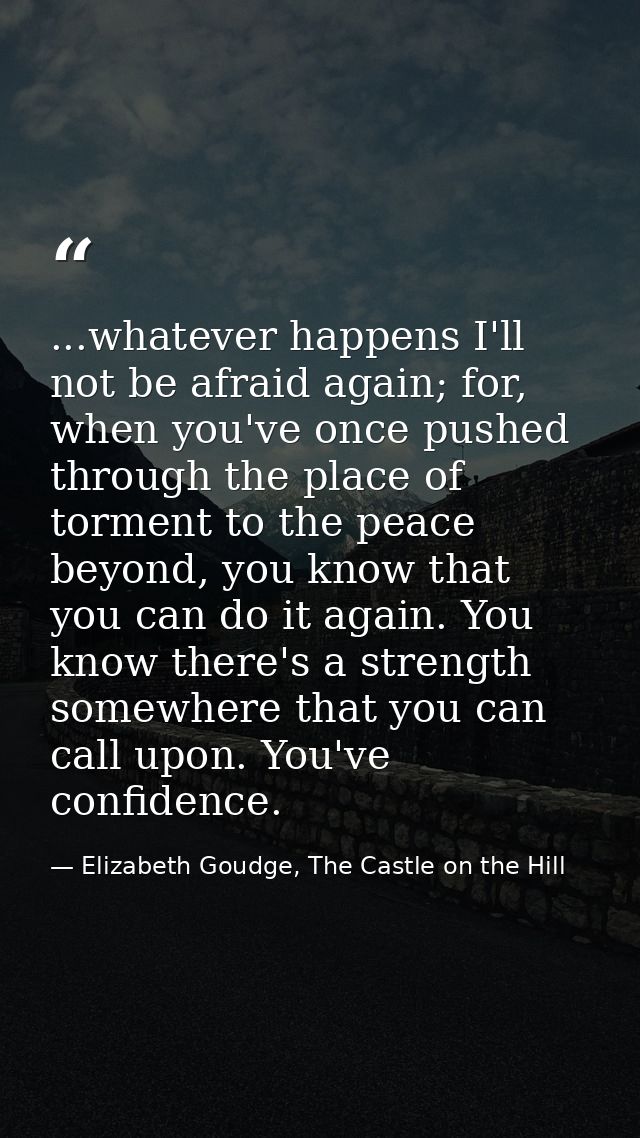...whatever happens I'll not be afraid again; for, when you've once pushed through the place of torment to the peace bey — Elizabeth Goudge, The Castle on the Hill