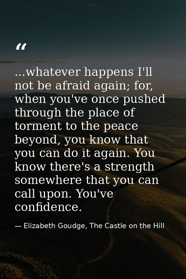 ...whatever happens I'll not be afraid again; for, when you've once pushed through the place of torment to the peace bey — Elizabeth Goudge, The Castle on the Hill