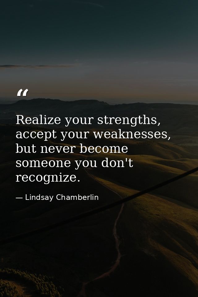 Realize your strengths, accept your weaknesses, but never become someone you don't recognize. — Lindsay Chamberlin