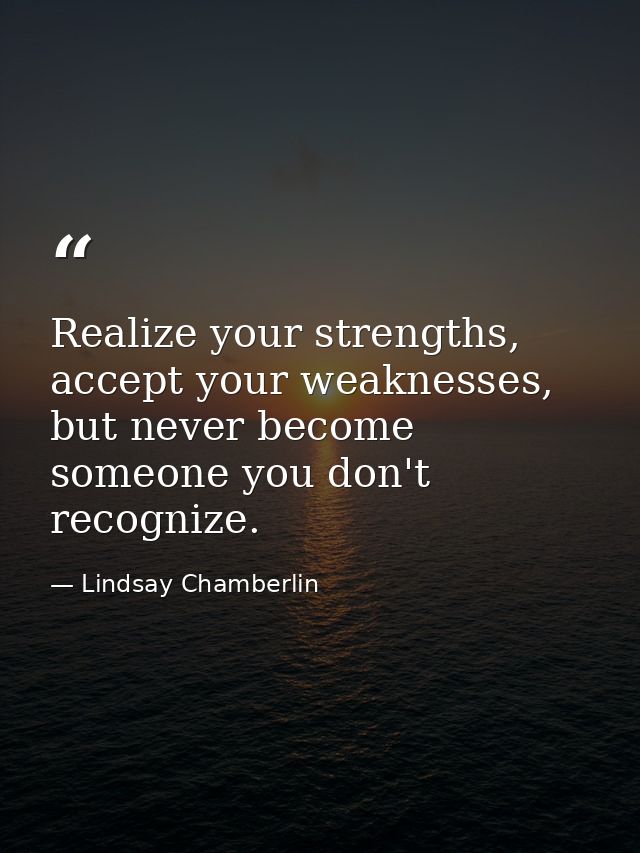 Realize your strengths, accept your weaknesses, but never become someone you don't recognize. — Lindsay Chamberlin