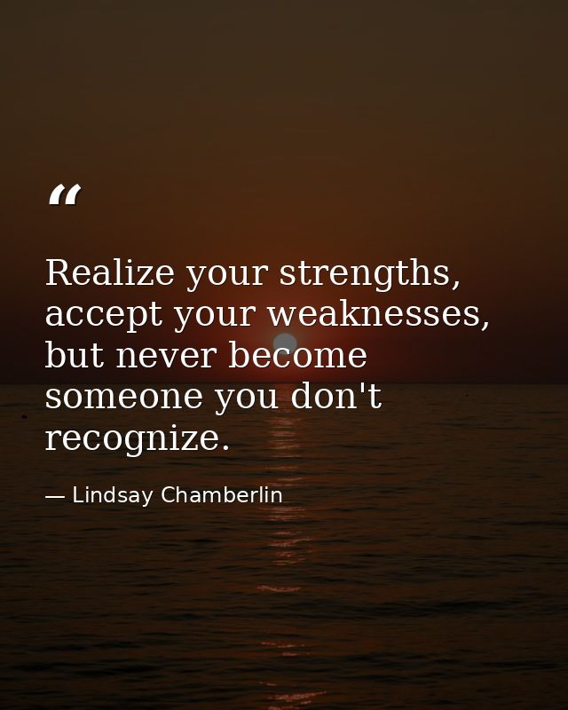 Realize your strengths, accept your weaknesses, but never become someone you don't recognize. — Lindsay Chamberlin