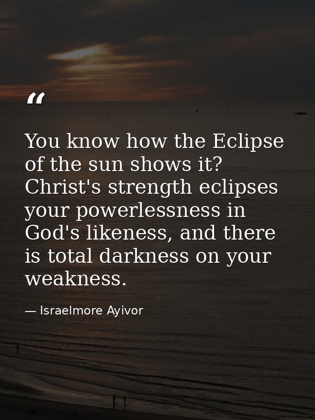 You know how the Eclipse of the sun shows it? Christ's strength eclipses your powerlessness in God's likeness, and there — Israelmore Ayivor