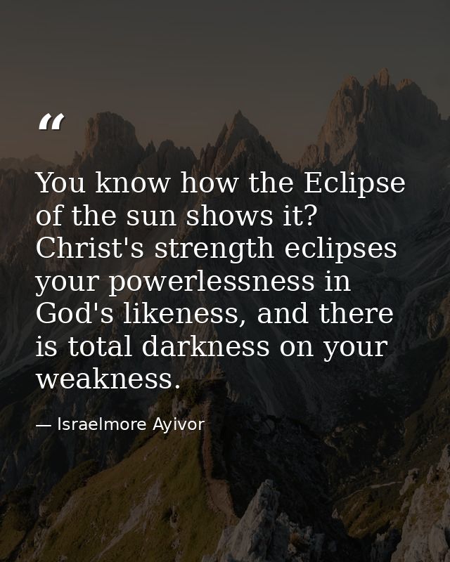 You know how the Eclipse of the sun shows it? Christ's strength eclipses your powerlessness in God's likeness, and there — Israelmore Ayivor
