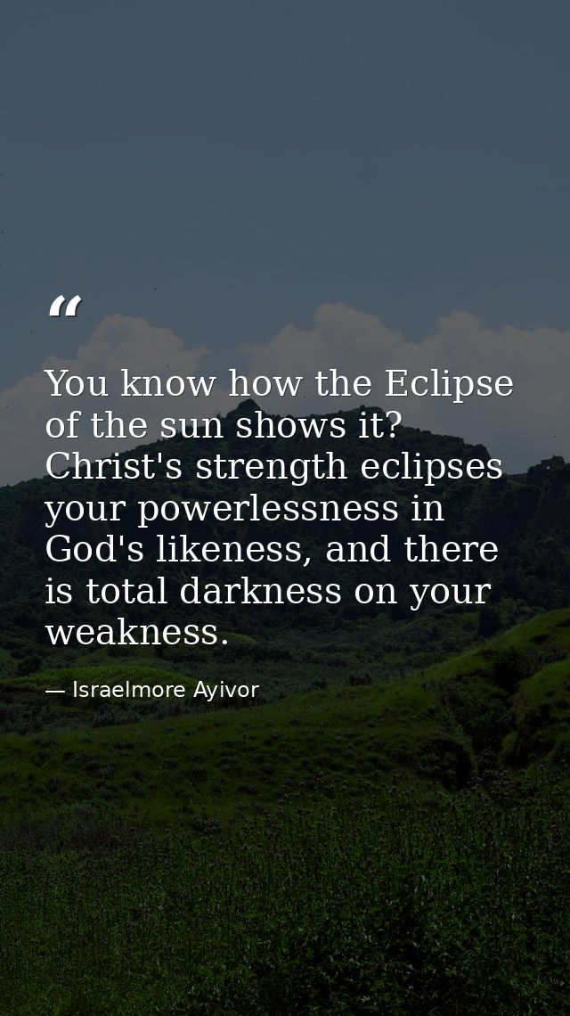 You know how the Eclipse of the sun shows it? Christ's strength eclipses your powerlessness in God's likeness, and there — Israelmore Ayivor