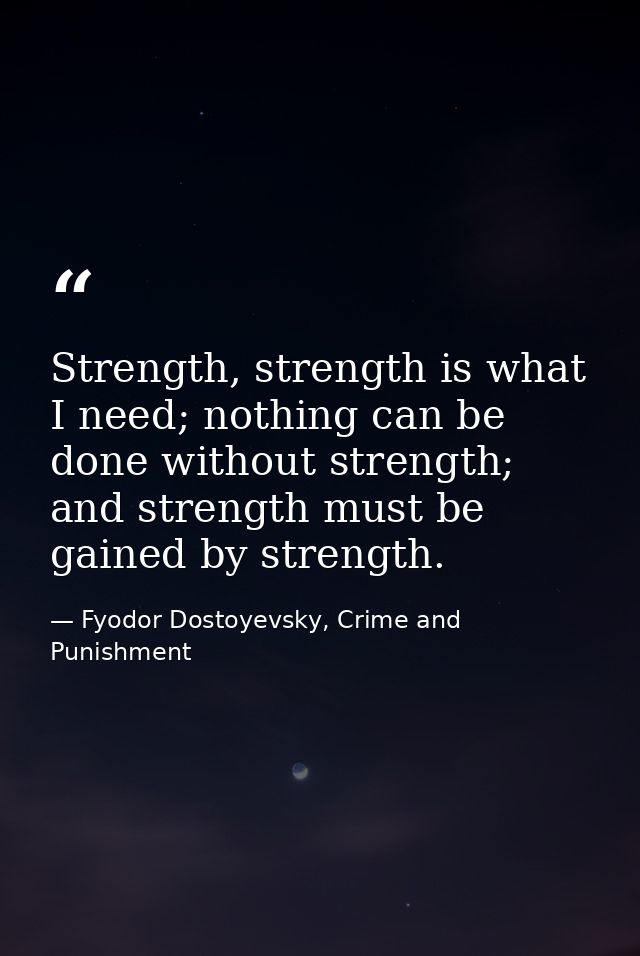 Strength, strength is what I need; nothing can be done without strength; and strength must be gained by strength. — Fyodor Dostoyevsky, Crime and Punishment