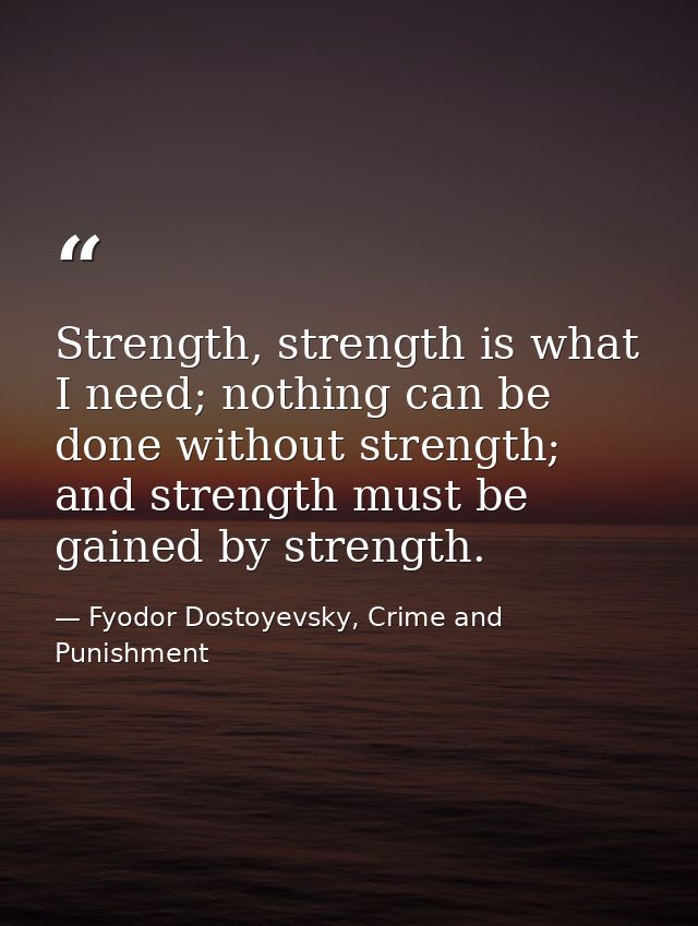 Strength, strength is what I need; nothing can be done without strength; and strength must be gained by strength. — Fyodor Dostoyevsky, Crime and Punishment