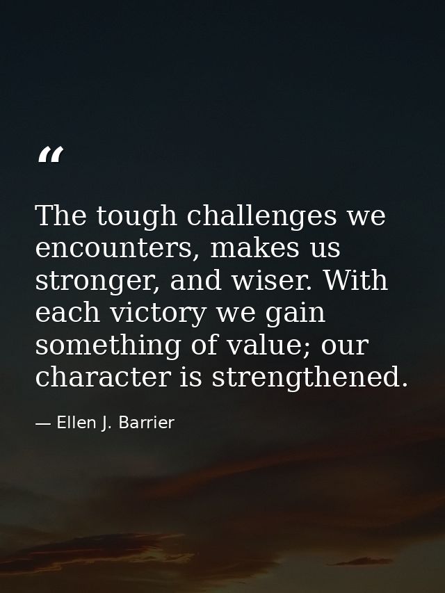 The tough challenges we encounters, makes us stronger, and wiser. With each victory we gain something of value; our char — Ellen J. Barrier