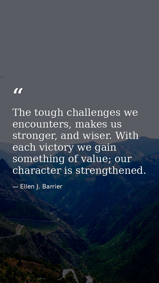 The tough challenges we encounters, makes us stronger, and wiser. With each victory we gain something of value; our char — Ellen J. Barrier