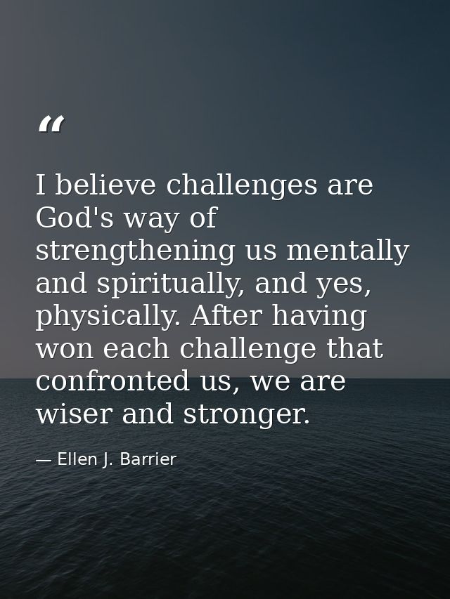I believe challenges are God's way of strengthening us mentally and spiritually, and yes, physically. After having won e — Ellen J. Barrier