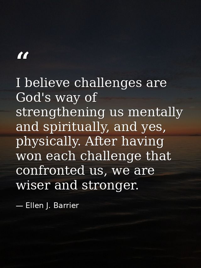 I believe challenges are God's way of strengthening us mentally and spiritually, and yes, physically. After having won e — Ellen J. Barrier