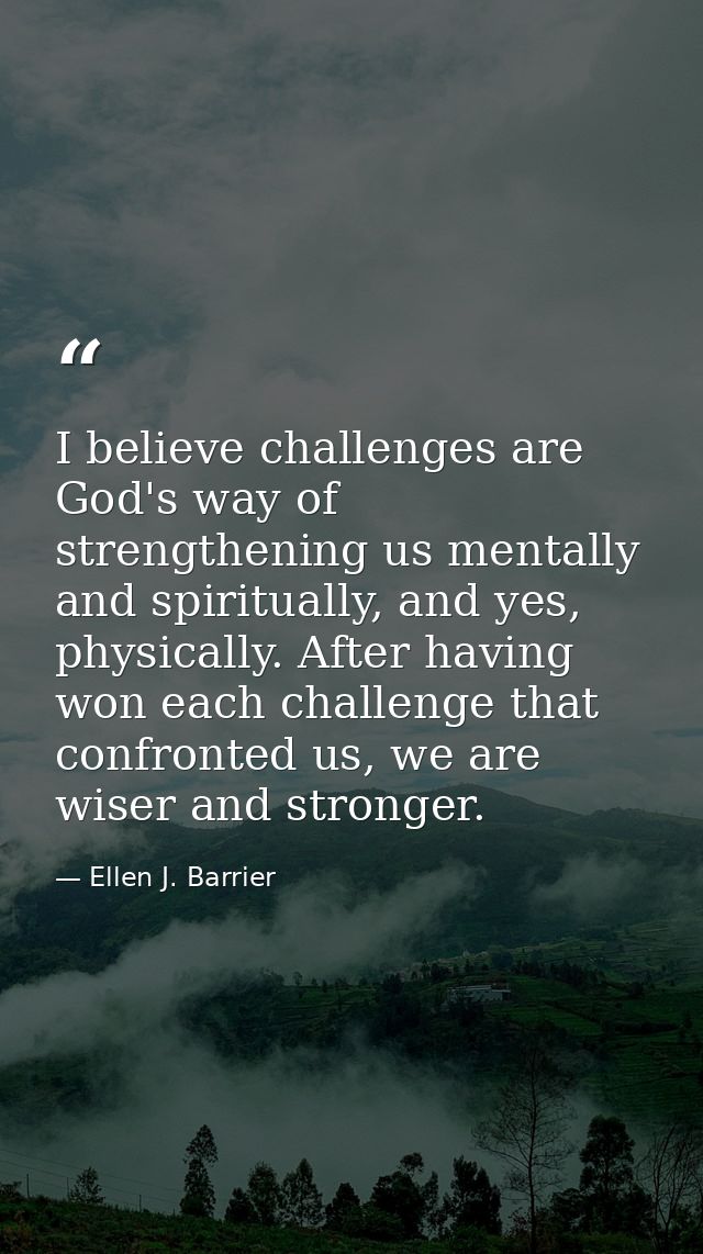 I believe challenges are God's way of strengthening us mentally and spiritually, and yes, physically. After having won e — Ellen J. Barrier