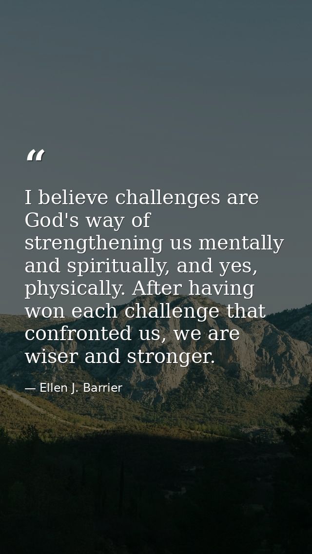 I believe challenges are God's way of strengthening us mentally and spiritually, and yes, physically. After having won e — Ellen J. Barrier