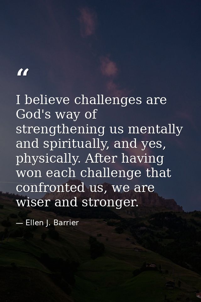 I believe challenges are God's way of strengthening us mentally and spiritually, and yes, physically. After having won e — Ellen J. Barrier