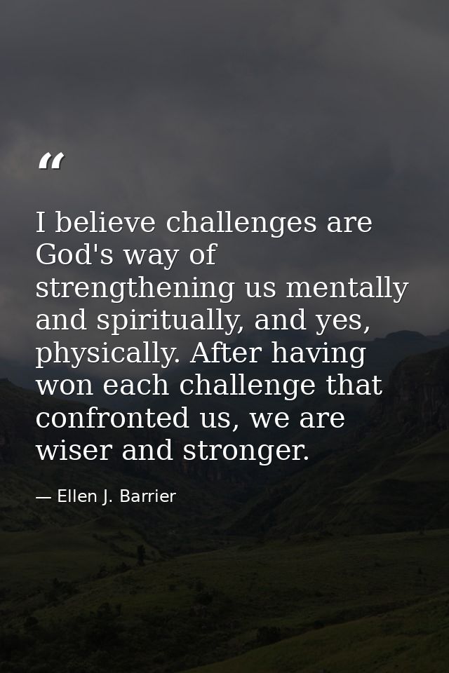 I believe challenges are God's way of strengthening us mentally and spiritually, and yes, physically. After having won e — Ellen J. Barrier