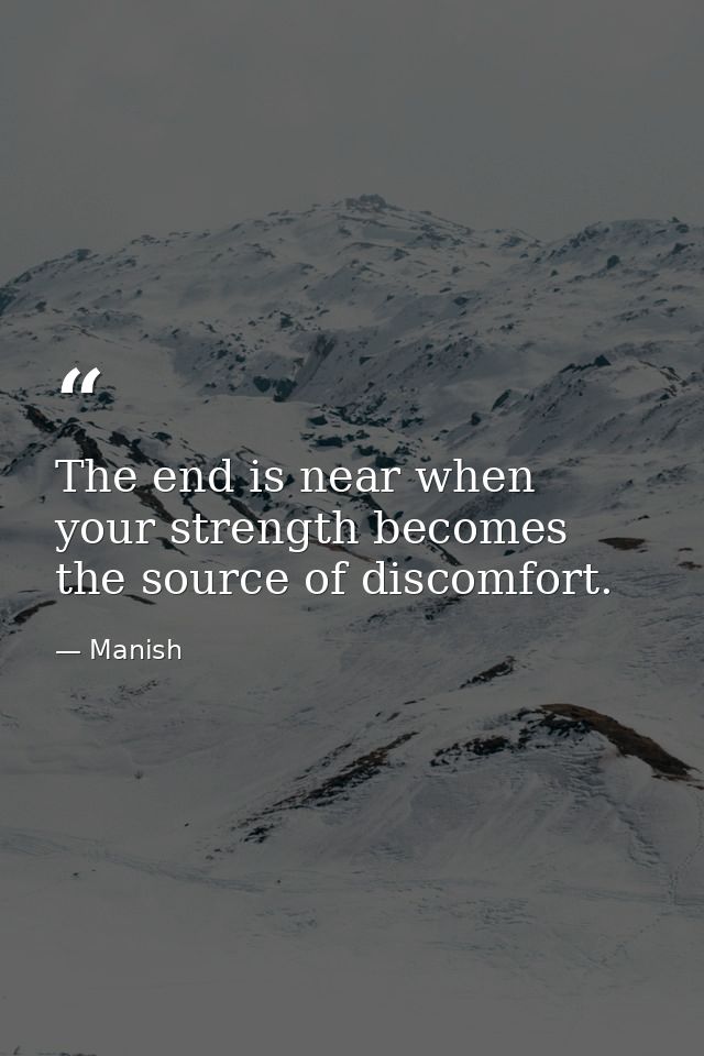 The end is near when your strength becomes the source of discomfort. — Manish