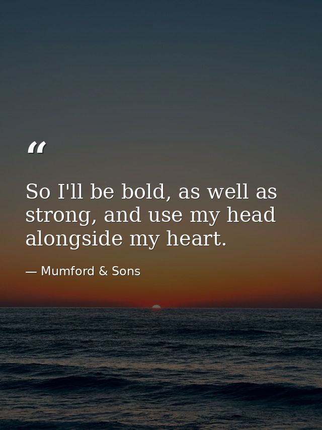 So I'll be bold, as well as strong, and use my head alongside my heart. — Mumford & Sons