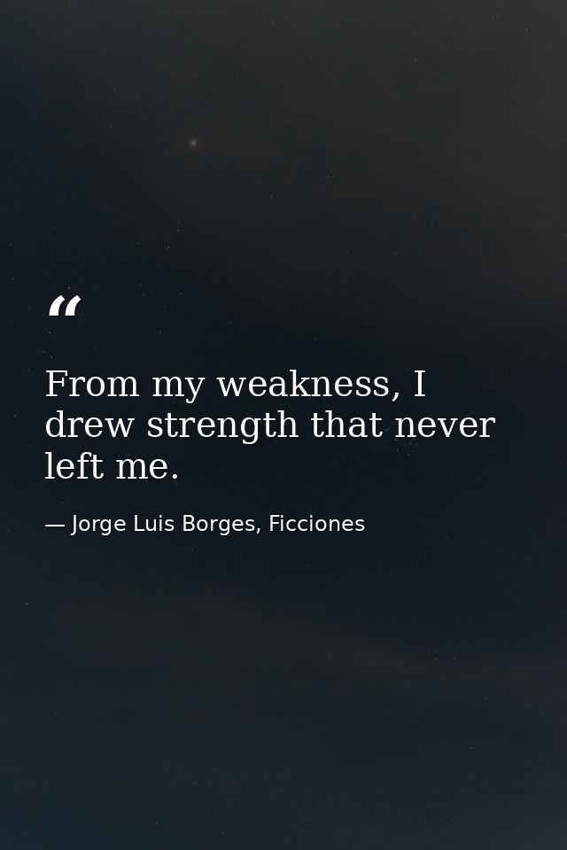 From my weakness, I drew strength that never left me. — Jorge Luis Borges, Ficciones