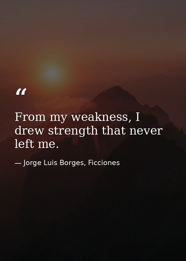 From my weakness, I drew strength that never left me. — Jorge Luis Borges, Ficciones