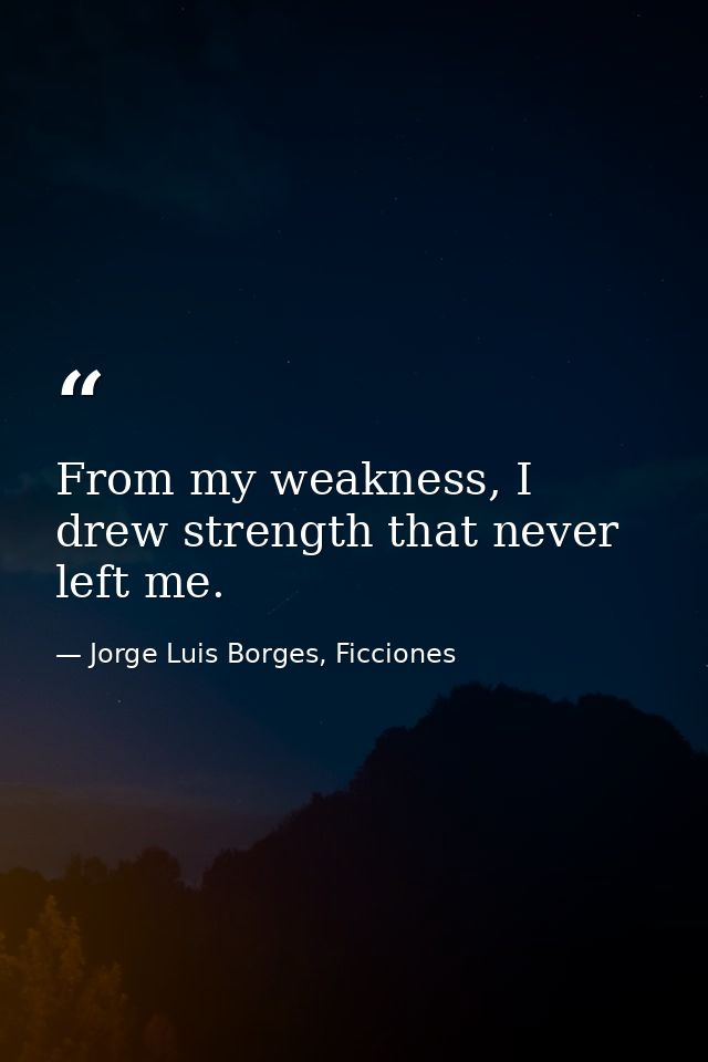 From my weakness, I drew strength that never left me. — Jorge Luis Borges, Ficciones