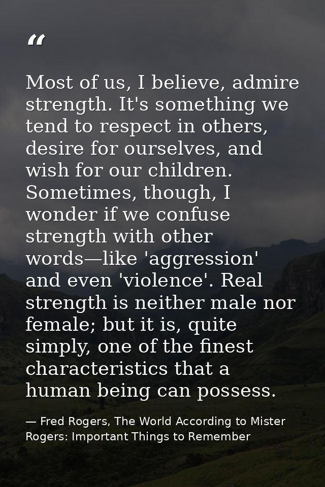 Most of us, I believe, admire strength. It's something we tend to respect in others, desire for ourselves, and wish for  — Fred Rogers, The World According to Mister Rogers: Important Things to Remember