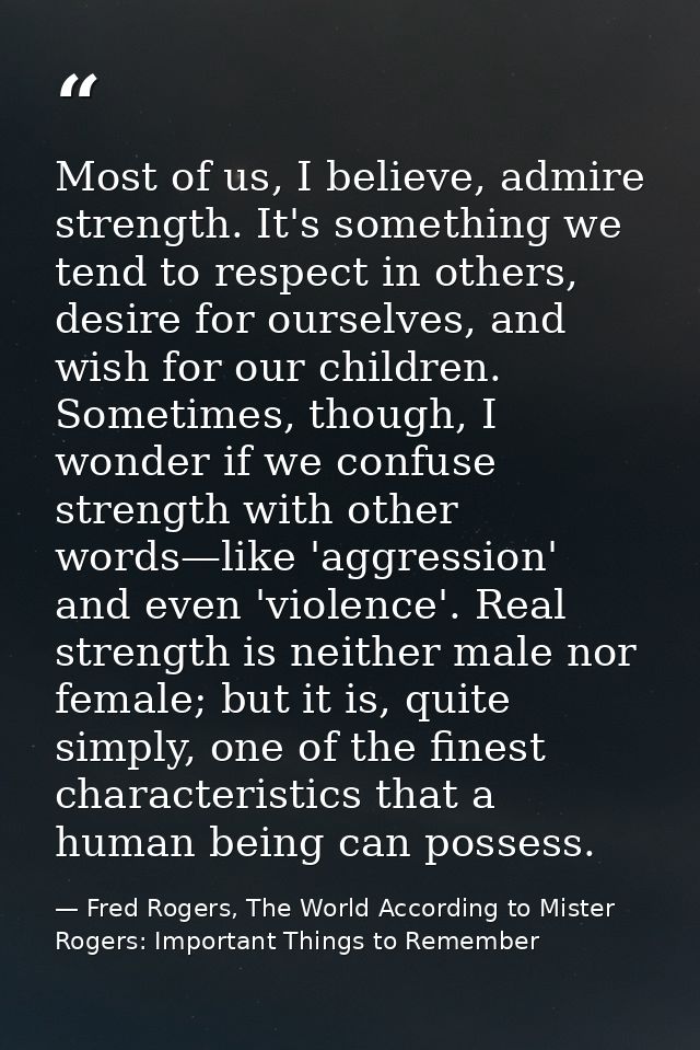 Most of us, I believe, admire strength. It's something we tend to respect in others, desire for ourselves, and wish for  — Fred Rogers, The World According to Mister Rogers: Important Things to Remember