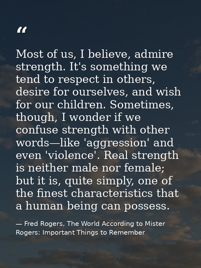 Most of us, I believe, admire strength. It's something we tend to respect in others, desire for ourselves, and wish for  — Fred Rogers, The World According to Mister Rogers: Important Things to Remember